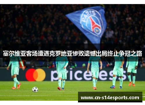 塞尔维亚客场遭遇克罗地亚惨败遗憾出局终止争冠之路